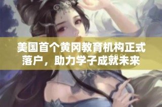 美国首个黄冈教育机构正式落户，助力学子成就未来