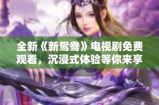 全新《新鸳鸯》电视剧免费观看，沉浸式体验等你来享受