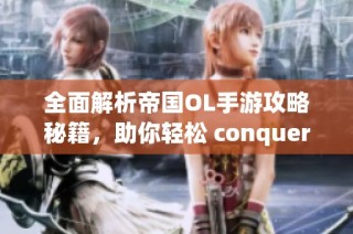 全面解析帝国OL手游攻略秘籍，助你轻松 conquering 王者之路