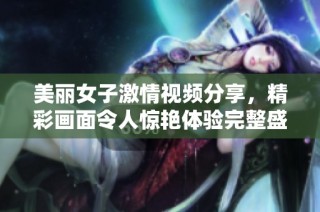 美丽女子激情视频分享，精彩画面令人惊艳体验完整盛宴