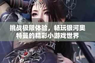 挑战极限体验，畅玩银河奥特曼的精彩小游戏世界