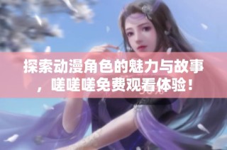 探索动漫角色的魅力与故事，嗟嗟嗟免费观看体验！