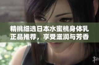 精挑细选日本水蜜桃身体乳正品推荐，享受滋润与芳香