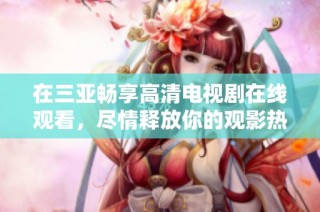 在三亚畅享高清电视剧在线观看，尽情释放你的观影热情