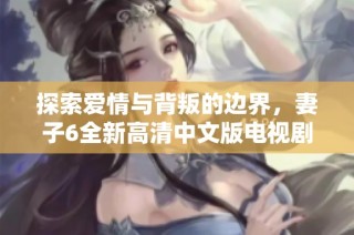 探索爱情与背叛的边界，妻子6全新高清中文版电视剧上线！