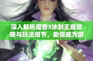 深入解析魔兽3冰封王座攻略与玩法细节，助你成为游戏高手