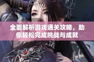 全面解析游戏通关攻略，助你轻松完成挑战与成就