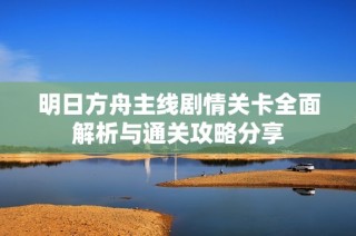明日方舟主线剧情关卡全面解析与通关攻略分享