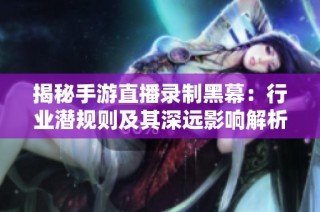 揭秘手游直播录制黑幕：行业潜规则及其深远影响解析