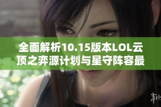 全面解析10.15版本LOL云顶之弈源计划与星守阵容最强战术攻略