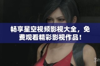 畅享星空视频影视大全，免费观看精彩影视作品！