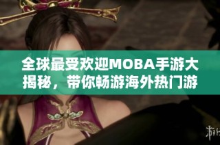 全球最受欢迎MOBA手游大揭秘，带你畅游海外热门游戏排行