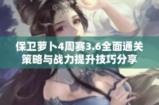 保卫萝卜4周赛3.6全面通关策略与战力提升技巧分享