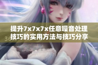 提升7x7x7x任意噪音处理技巧的实用方法与技巧分享
