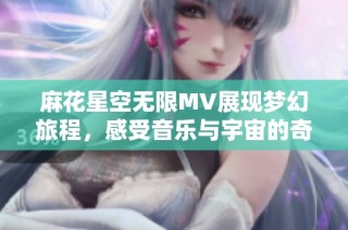 麻花星空无限MV展现梦幻旅程，感受音乐与宇宙的奇妙融合