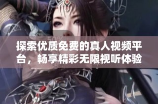 探索优质免费的真人视频平台，畅享精彩无限视听体验