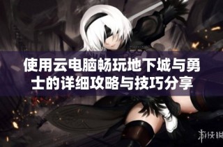 使用云电脑畅玩地下城与勇士的详细攻略与技巧分享