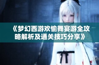 《梦幻西游欢愉舞宴游全攻略解析及通关技巧分享》