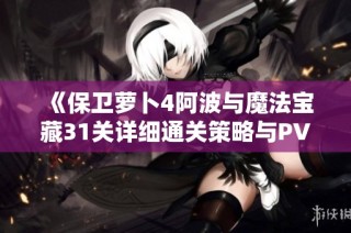 《保卫萝卜4阿波与魔法宝藏31关详细通关策略与PVP竞技场制胜技巧》