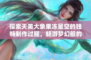 探索天美大象果冻星空的独特制作过程，畅游梦幻般的银河世界