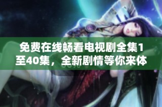 免费在线畅看电视剧全集1至40集，全新剧情等你来体验