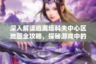 深入解读逃离塔科夫中心区地图全攻略，探秘游戏中的每个角落