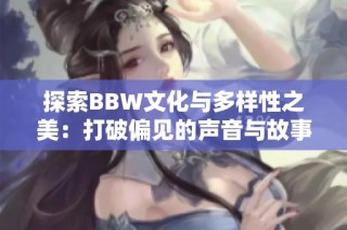 探索BBW文化与多样性之美：打破偏见的声音与故事