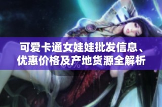 可爱卡通女娃娃批发信息、优惠价格及产地货源全解析