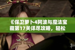 《保卫萝卜4阿波与魔法宝藏第17关详尽攻略，轻松应对多样战斗场景》