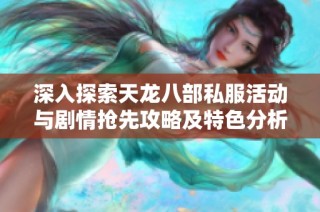 深入探索天龙八部私服活动与剧情抢先攻略及特色分析