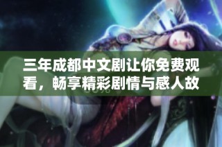 三年成都中文剧让你免费观看，畅享精彩剧情与感人故事