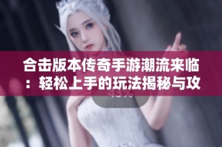合击版本传奇手游潮流来临：轻松上手的玩法揭秘与攻略