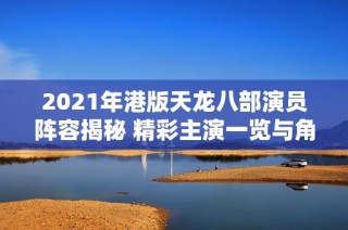 2021年港版天龙八部演员阵容揭秘 精彩主演一览与角色分析