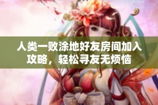 人类一败涂地好友房间加入攻略，轻松寻友无烦恼