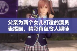 父亲为两个女儿打造的演员表揭晓，精彩角色令人期待