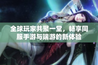 全球玩家共聚一堂，畅享同服手游与端游的新体验