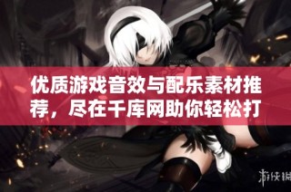 优质游戏音效与配乐素材推荐，尽在千库网助你轻松打造完美游戏体验