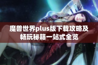 魔兽世界plus版下载攻略及畅玩秘籍一站式全览