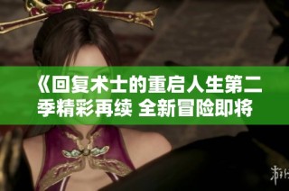 《回复术士的重启人生第二季精彩再续 全新冒险即将开启》