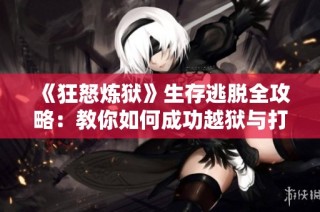 《狂怒炼狱》生存逃脱全攻略：教你如何成功越狱与打败敌人