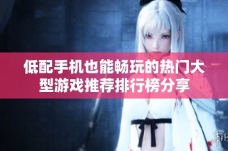 低配手机也能畅玩的热门大型游戏推荐排行榜分享