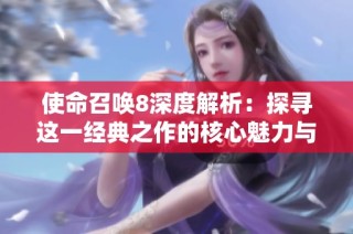 使命召唤8深度解析：探寻这一经典之作的核心魅力与影响力