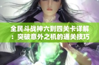 全民斗战神六到四关卡详解：突破意外之机的通关技巧与步骤攻略