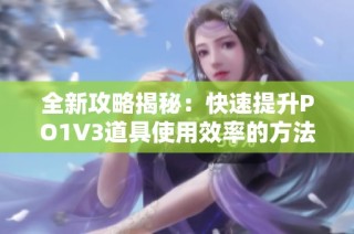 全新攻略揭秘：快速提升PO1V3道具使用效率的方法