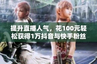 提升直播人气，花100元轻松获得1万抖音与快手粉丝