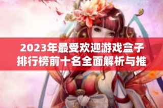 2023年最受欢迎游戏盒子排行榜前十名全面解析与推荐