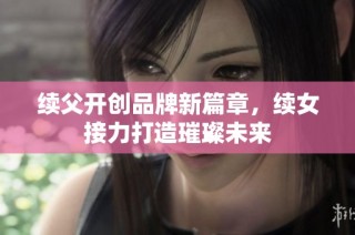 续父开创品牌新篇章，续女接力打造璀璨未来