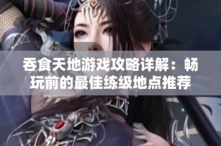 吞食天地游戏攻略详解：畅玩前的最佳练级地点推荐
