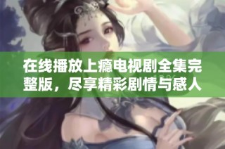 在线播放上瘾电视剧全集完整版，尽享精彩剧情与感人故事