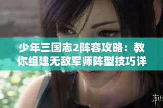 少年三国志2阵容攻略：教你组建无敌军师阵型技巧详解